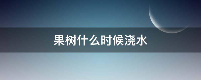 果树什么时候浇水 果树什么时候浇水合适