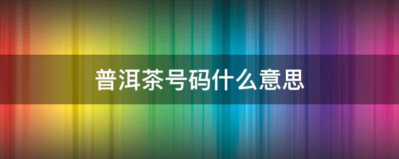 普洱茶号码什么意思 普洱茶的号码是什么意思