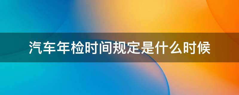 汽车年检时间规定是什么时候 车辆年检时间按照哪个时间