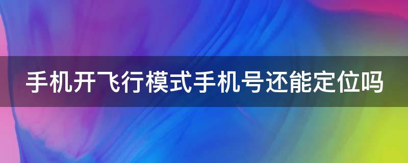 手机开飞行模式手机号还能定位吗（手机开飞行模式还能不能定位）