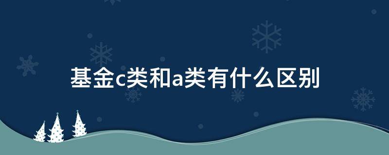 基金c类和a类有什么区别 基金A类和C类有什么区别?