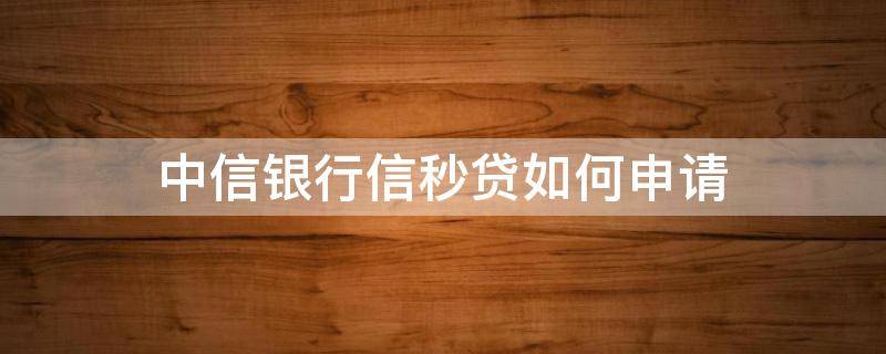 中信银行信秒贷如何申请 中信银行信秒贷如何申请自己的二维码