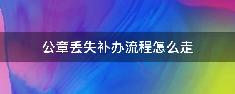 公章丢失补办流程怎么走（公章丢失补办流程需派出所开证明）