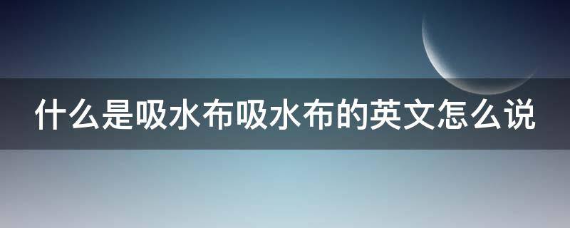 什么是吸水布吸水布的英文怎么说 吸水布怎么清洗