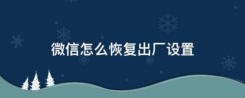 微信怎么恢复出厂设置（微信怎么恢复出厂设置教程）