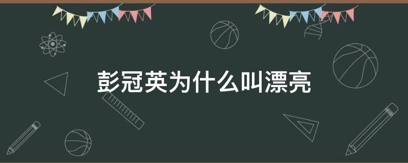 彭冠英为什么叫漂亮（彭冠英的长相）