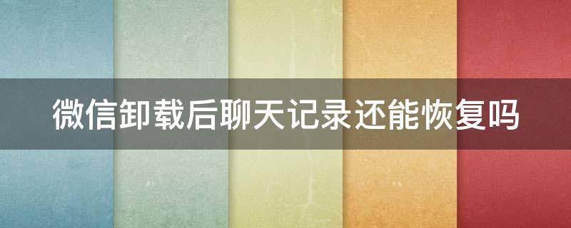 微信卸载后聊天记录还能恢复吗（微信卸载后聊天记录还能恢复吗知乎）