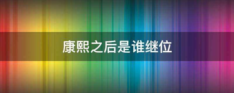 康熙之后是谁继位（康熙之后是谁继位雍正）