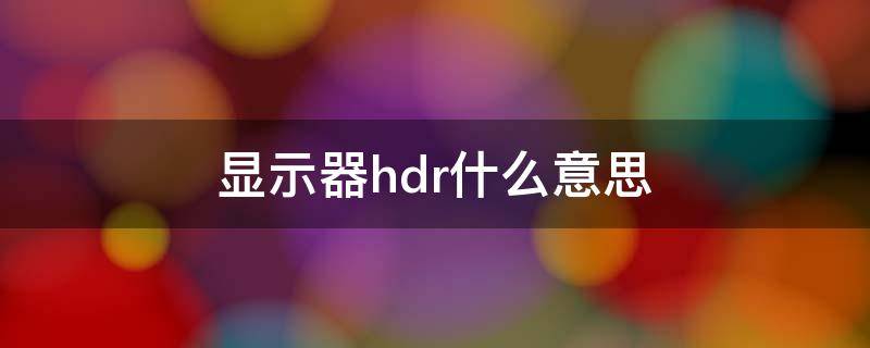 显示器hdr什么意思 显示hdr是什么意思