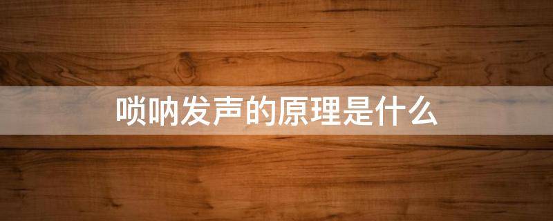 唢呐发声的原理是什么 唢呐的发声原理是通过什么的振动而产生声音