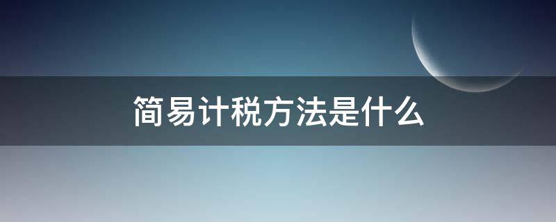 简易计税方法是什么 简易计税方法是什么纳税筹划思路