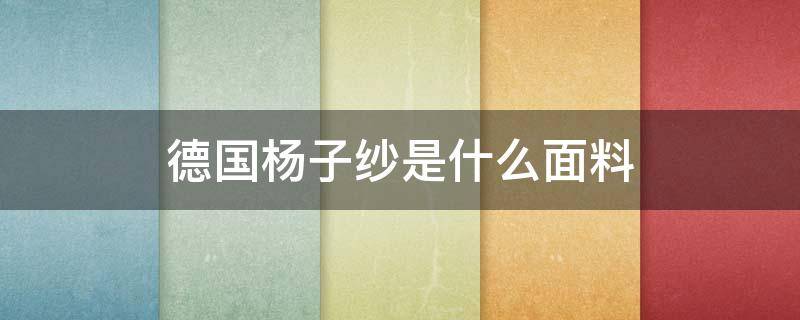 德国杨子纱是什么面料 扬子纱是什么材料