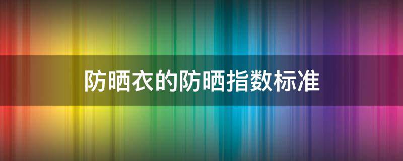 防晒衣的防晒指数标准 防晒衣一般防晒指数