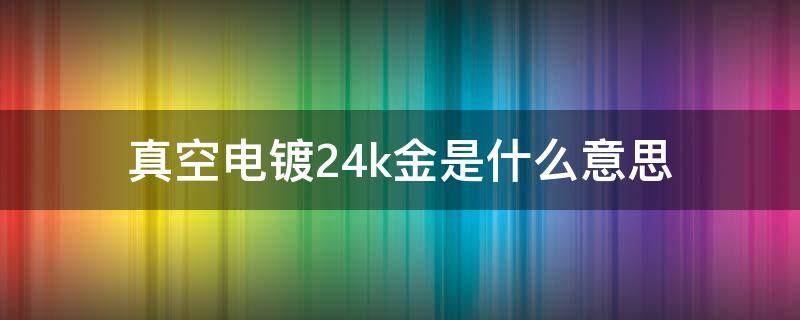 真空电镀24k金是什么意思 什么是真空电镀24K金