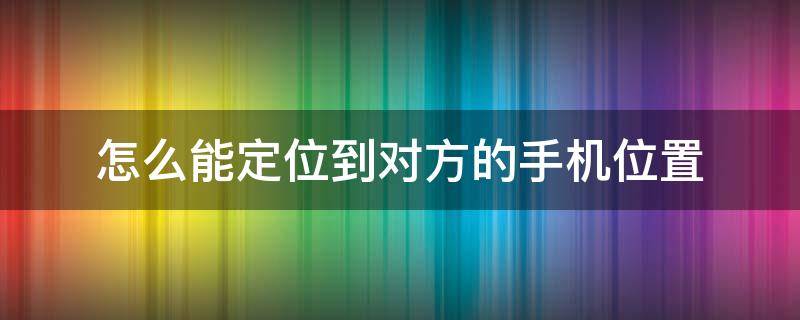 怎么能定位到对方的手机位置（怎么能定位到对方的手机位置不被发现）