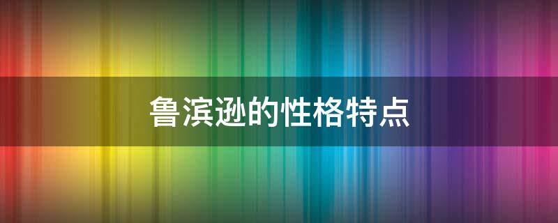 鲁滨逊的性格特点（鲁滨逊的性格特点有哪些）