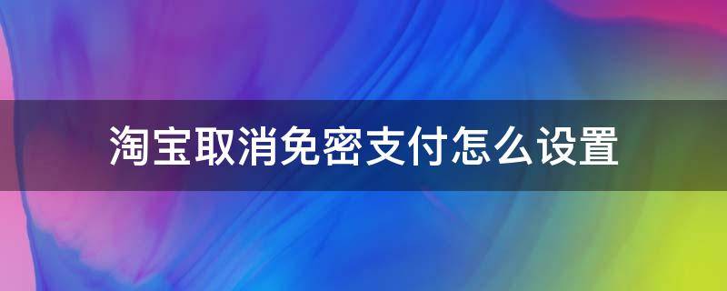 淘宝取消免密支付怎么设置（淘宝怎样设置取消免密支付）