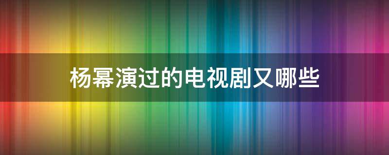 杨幂演过的电视剧又哪些（杨幂演了哪些电视剧）