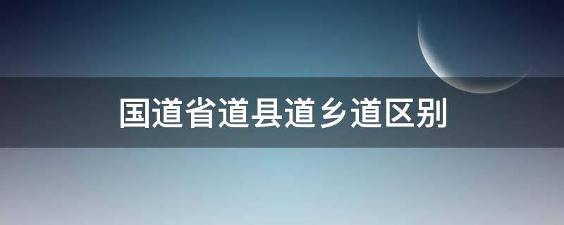 国道省道县道乡道区别（国道省道县道乡道区别数学是什么）