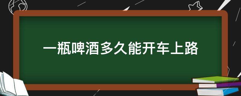 一瓶啤酒多久能开车上路 一小杯啤酒多久能开车上路