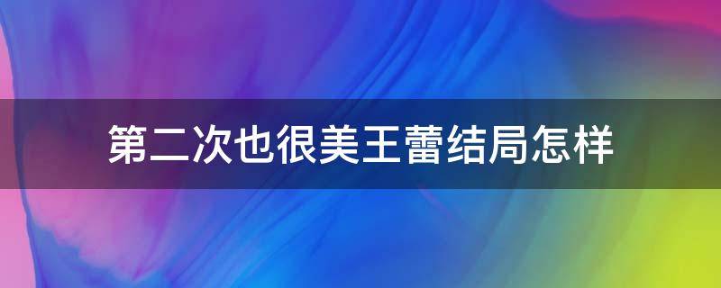 第二次也很美王蕾结局怎样 第二次也很美王蕾下场