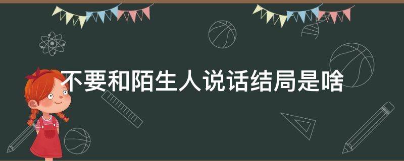 不要和陌生人说话结局是啥（不要和陌生人说话结局是什么）