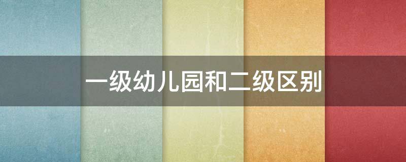 一级幼儿园和二级区别 一级二级幼儿园的区别