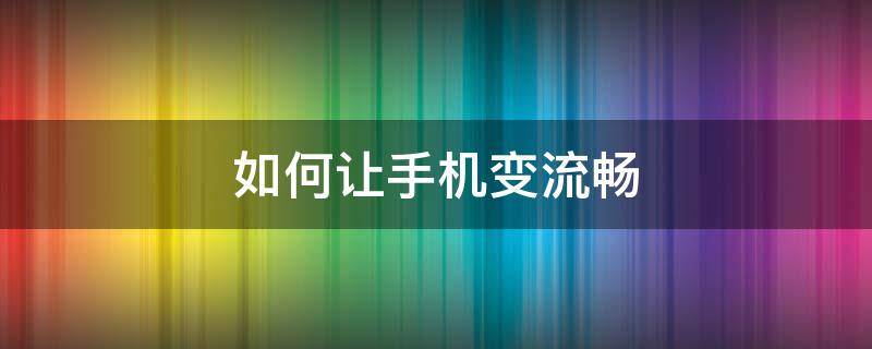 如何让手机变流畅 如何让手机变流畅华为