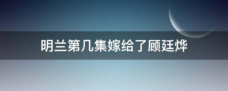 明兰第几集嫁给了顾廷烨（明兰第几集嫁给了顾廷烨视频）