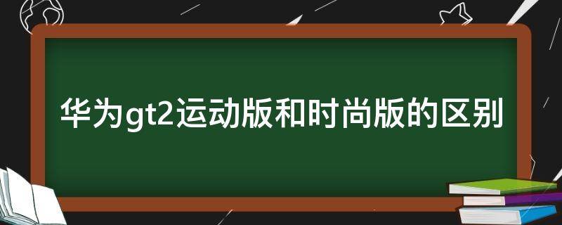 华为gt2运动版和时尚版的区别 华为gt2时尚版与运动版区别