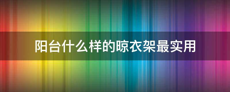 阳台什么样的晾衣架最实用 阳台用哪种晾衣架好