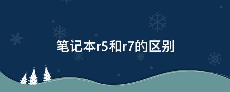 笔记本r5和r7的区别 惠普笔记本r5和r7的区别