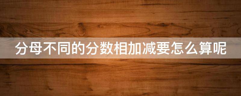 分母不同的分数相加减要怎么算呢 分母不同的分数相加减怎样计算