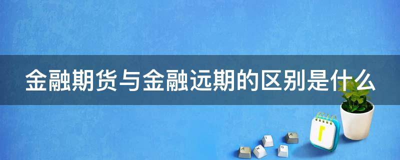 金融期货与金融远期的区别是什么（金融期货与金融远期的区别是什么意思）