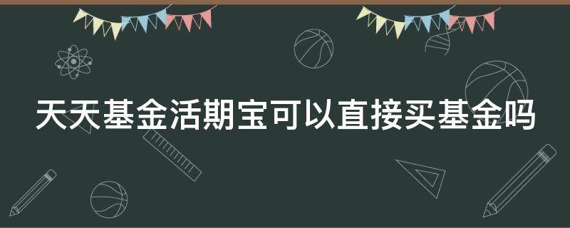 天天基金活期宝可以直接买基金吗 天天基金活期宝可以直接买基金吗是真的吗