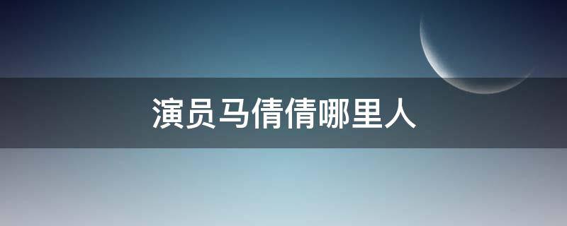 演员马倩倩哪里人（马倩是什么电视剧人物）