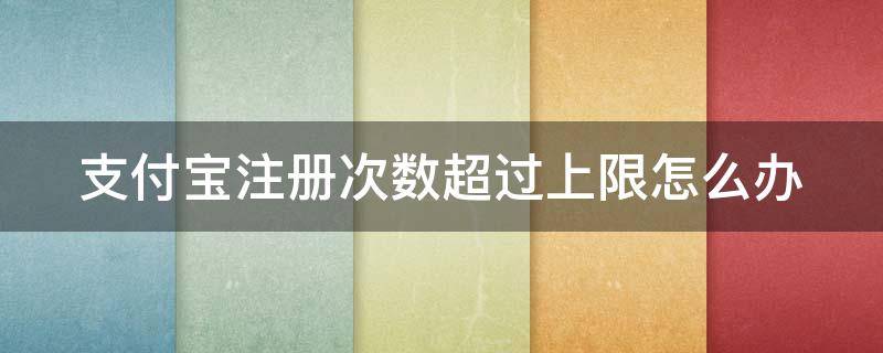 支付宝注册次数超过上限怎么办 支付宝注册次数超过上限多久解除