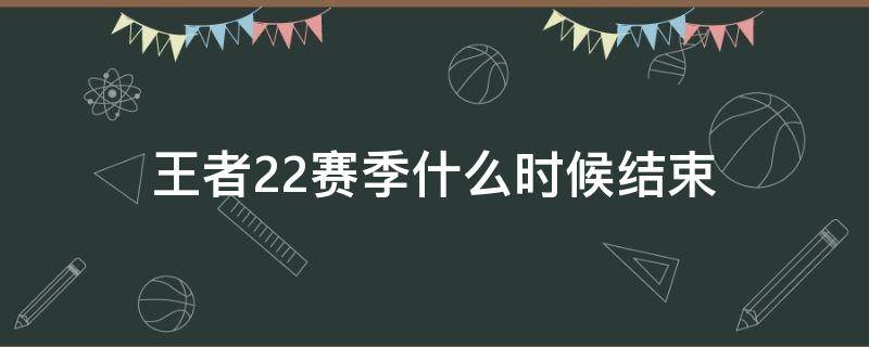 王者22赛季什么时候结束 王者22赛季什么时候结束,到六月几号?