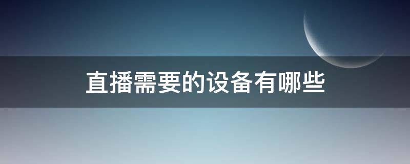 直播需要的设备有哪些 抖音直播需要的设备有哪些