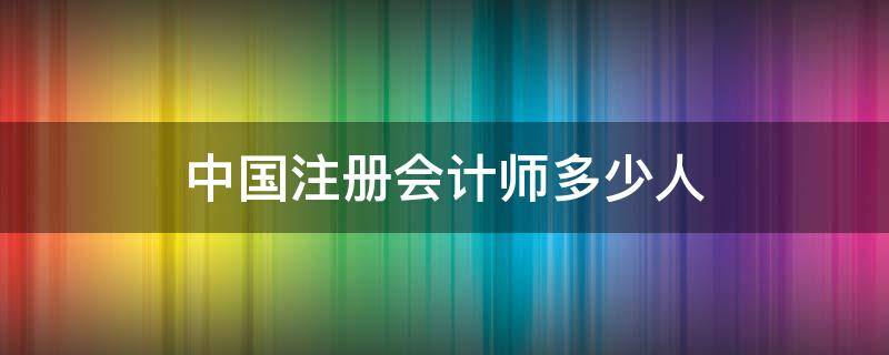 中国注册会计师多少人（中国注册会计师有多少人?）