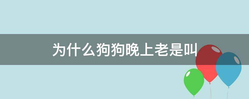 为什么狗狗晚上老是叫（为什么狗狗晚上老是叫怎么办）