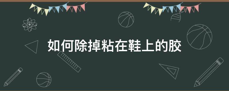 如何除掉粘在鞋上的胶（怎么除掉鞋上的胶）