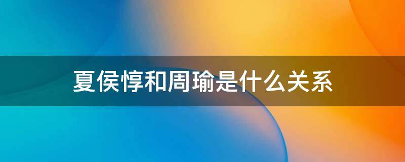 夏侯惇和周瑜是什么关系 周瑜 夏侯惇是什么关系