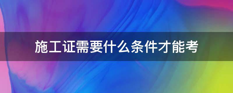 施工证需要什么条件才能考 考施工员证需要什么条件