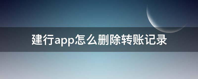 建行app怎么删除转账记录 怎么删掉建行app转账记录