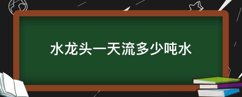 水龙头一天流多少吨水 水龙头一直流一天有多少吨