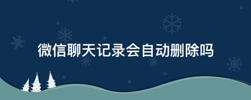 微信聊天记录会自动删除吗（苹果手机微信聊天记录会自动删除吗）