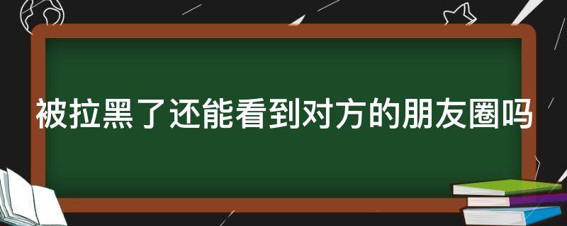 被拉黑了还能看到对方的朋友圈吗（微信被对方拉黑发信息他能看到吗）