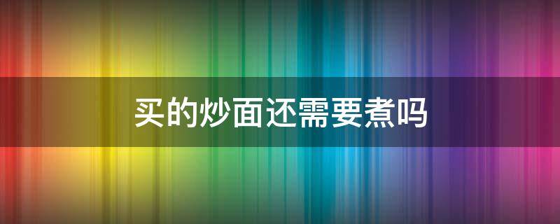 买的炒面还需要煮吗 买回来的炒面需不需要煮熟