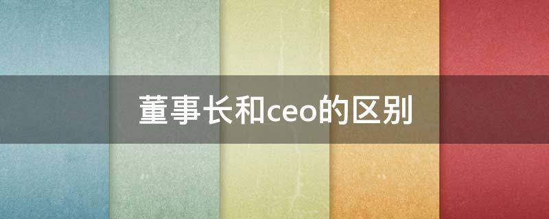 董事长和ceo的区别 董事长和ceo的区别英文